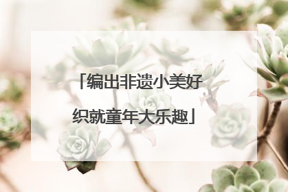 编出非遗小美好 织就童年大乐趣