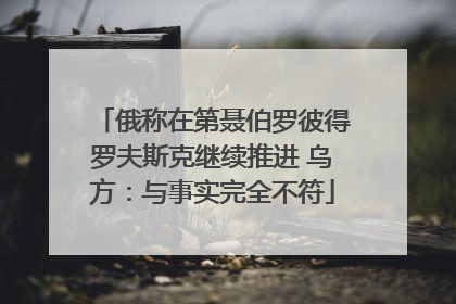 俄称在第聂伯罗彼得罗夫斯克继续推进 乌方：与事实完全不符