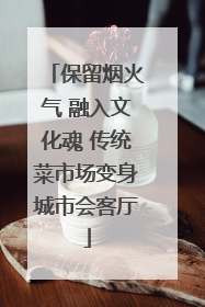 保留烟火气 融入文化魂 传统菜市场变身城市会客厅