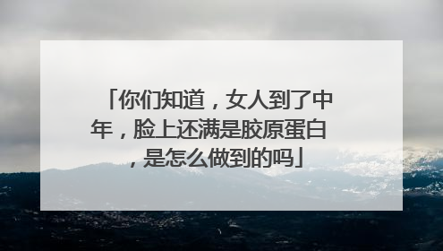 你们知道，女人到了中年，脸上还满是胶原蛋白，是怎么做到的吗