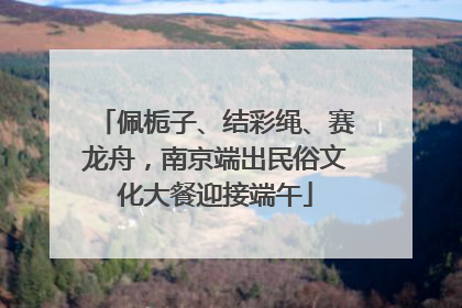 佩栀子、结彩绳、赛龙舟，南京端出民俗文化大餐迎接端午