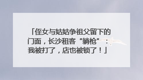 侄女与姑姑争祖父留下的门面，长沙租客“躺枪”：我被打了，店也被锁了！