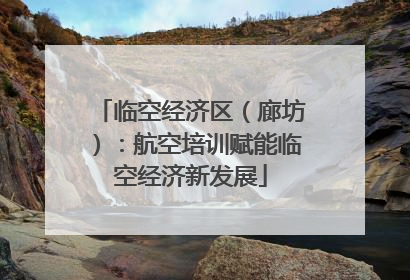 临空经济区（廊坊）：航空培训赋能临空经济新发展