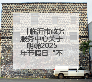 临沂市政务服务中心关于明确2025年节假日“不打烊”服务的通告