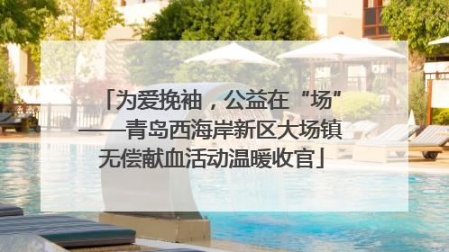 为爱挽袖，公益在“场”——青岛西海岸新区大场镇无偿献血活动温暖收官