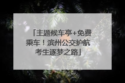 主题候车亭+免费乘车！滨州公交护航考生逐梦之路