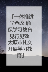 一体推进学查改 确保学习教育见行见效 太原市扎实开展学习教育