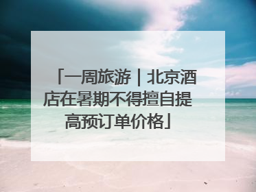 一周旅游｜北京酒店在暑期不得擅自提高预订单价格