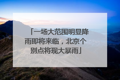 一场大范围明显降雨即将来临，北京个别点将现大暴雨