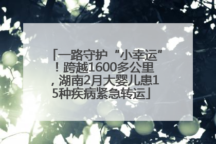 一路守护“小幸运”！跨越1600多公里，湖南2月大婴儿患15种疾病紧急转运