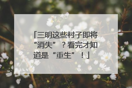 三明这些村子即将“消失”？看完才知道是“重生”！
