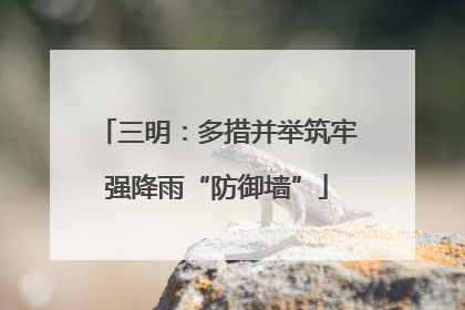 三明：多措并举筑牢强降雨“防御墙”