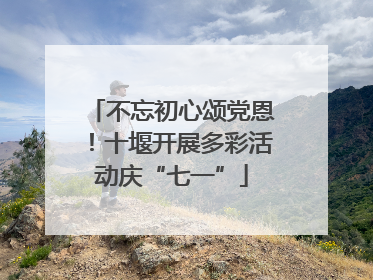 不忘初心颂党恩！十堰开展多彩活动庆“七一”