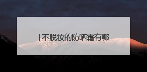 不脱妆的防晒霜有哪些？315最安全防晒霜，国产超好用！