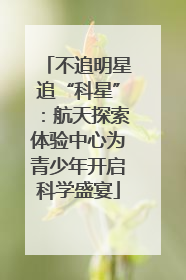 不追明星追“科星”：航天探索体验中心为青少年开启科学盛宴