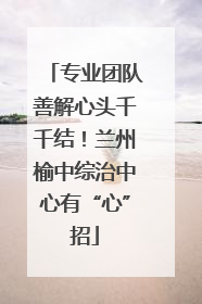 专业团队善解心头千千结！兰州榆中综治中心有“心”招