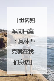 世界冠军周吕鑫：奥林匹克就在我们身边