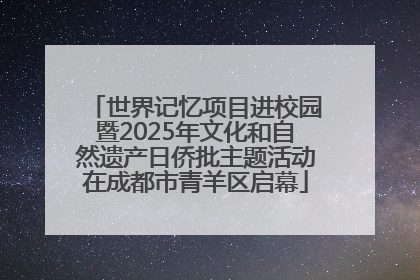 世界记忆项目进校园暨2025年文化和自然遗产日侨批主题活动在成都市青羊区启幕