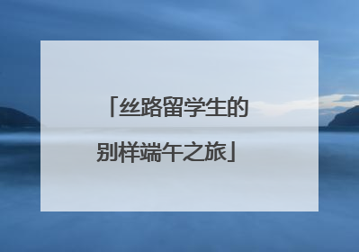 丝路留学生的别样端午之旅