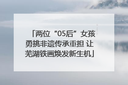 两位“05后”女孩勇挑非遗传承重担 让芜湖铁画焕发新生机