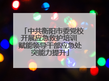 中共衡阳市委党校开展应急救护培训 赋能领导干部应急处突能力提升