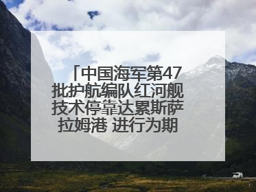 中国海军第47批护航编队红河舰技术停靠达累斯萨拉姆港 进行为期5天的补给休整