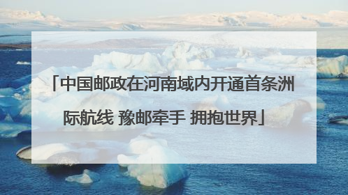 中国邮政在河南域内开通首条洲际航线 豫邮牵手 拥抱世界