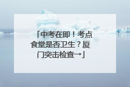 中考在即！考点食堂是否卫生？厦门突击检查→