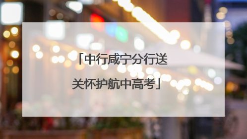 中行咸宁分行送关怀护航中高考