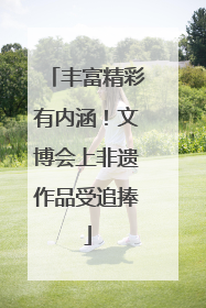 丰富精彩有内涵！文博会上非遗作品受追捧