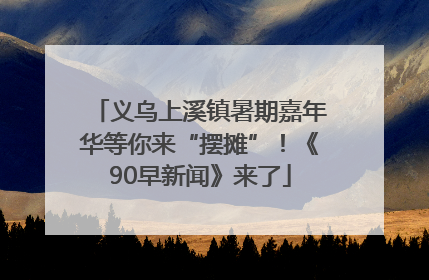 义乌上溪镇暑期嘉年华等你来“摆摊”！《90早新闻》来了