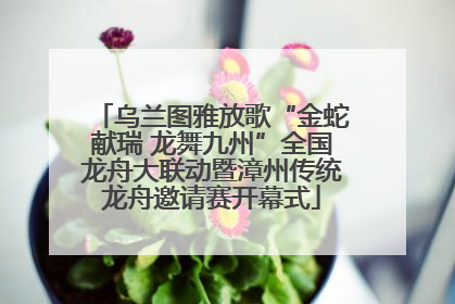 乌兰图雅放歌“金蛇献瑞 龙舞九州”全国龙舟大联动暨漳州传统龙舟邀请赛开幕式