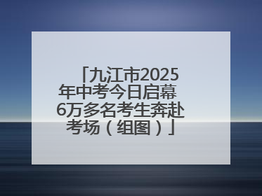 九江市2025年中考今日启幕 6万多名考生奔赴考场（组图）