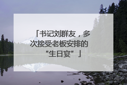 书记刘群友，多次接受老板安排的“生日宴”