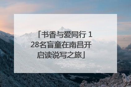 书香与爱同行 128名盲童在南昌开启读说写之旅