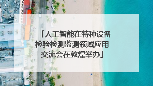 人工智能在特种设备检验检测监测领域应用交流会在敦煌举办