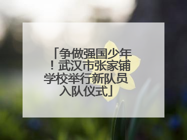 争做强国少年！武汉市张家铺学校举行新队员入队仪式