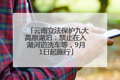 云南立法保护九大高原湖泊：禁止在入湖河道洗车等，9月1日起施行