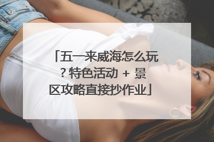 五一来威海怎么玩？特色活动 + 景区攻略直接抄作业