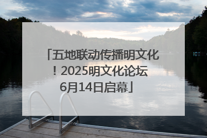 五地联动传播明文化！2025明文化论坛6月14日启幕