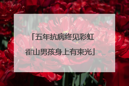 五年抗病终见彩虹 霍山男孩身上有束光