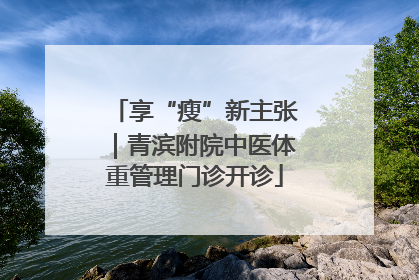 享“瘦”新主张｜青滨附院中医体重管理门诊开诊