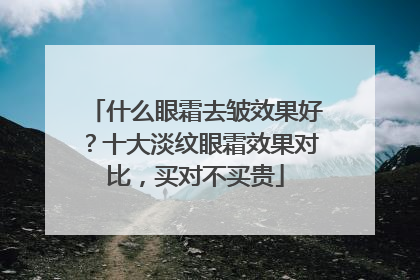 什么眼霜去皱效果好？十大淡纹眼霜效果对比，买对不买贵