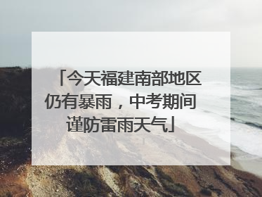 今天福建南部地区仍有暴雨，中考期间谨防雷雨天气