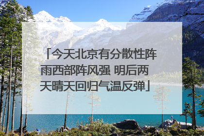 今天北京有分散性阵雨西部阵风强 明后两天晴天回归气温反弹