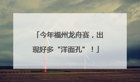 今年福州龙舟赛，出现好多“洋面孔”！