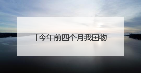 今年前四个月我国物流运行保持韧性增长