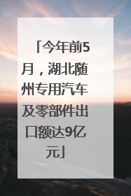 今年前5月，湖北随州专用汽车及零部件出口额达9亿元