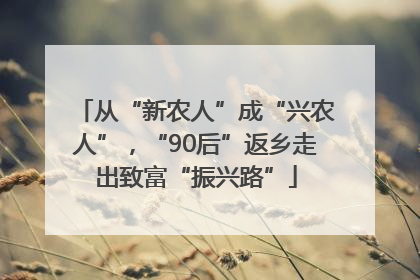 从“新农人”成“兴农人”，“90后”返乡走出致富“振兴路”