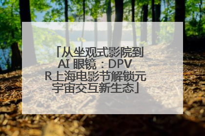 从坐观式影院到 AI 眼镜：DPVR上海电影节解锁元宇宙交互新生态